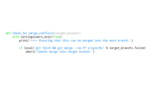 def check_for_merge_conflicts(target_branch):
with settings(warn_only=True):
print('===> Ensuring that this can be merged into the main branch.')
if local('git fetch && git merge --no-ff origin/%s' % target_branch).failed:
abort('Cannot merge into target branch.')
