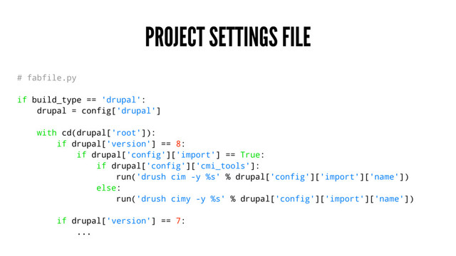 PROJECT SETTINGS FILE
# fabfile.py
if build_type == 'drupal':
drupal = config['drupal']
with cd(drupal['root']):
if drupal['version'] == 8:
if drupal['config']['import'] == True:
if drupal['config']['cmi_tools']:
run('drush cim -y %s' % drupal['config']['import']['name'])
else:
run('drush cimy -y %s' % drupal['config']['import']['name'])
if drupal['version'] == 7:
...
