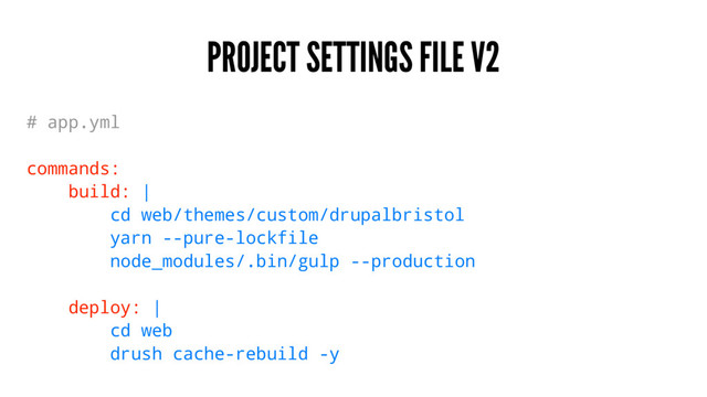 PROJECT SETTINGS FILE V2
# app.yml
commands:
build: |
cd web/themes/custom/drupalbristol
yarn --pure-lockfile
node_modules/.bin/gulp --production
deploy: |
cd web
drush cache-rebuild -y
