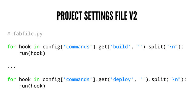 PROJECT SETTINGS FILE V2
# fabfile.py
for hook in config['commands'].get('build', '').split("\n"):
run(hook)
...
for hook in config['commands'].get('deploy', '').split("\n"):
run(hook)
