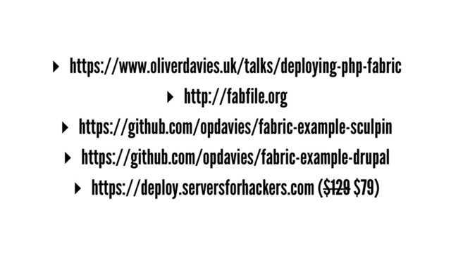 ▸ https://www.oliverdavies.uk/talks/deploying-php-fabric
▸ http://fabfile.org
▸ https://github.com/opdavies/fabric-example-sculpin
▸ https://github.com/opdavies/fabric-example-drupal
▸ https://deploy.serversforhackers.com ($129 $79)
