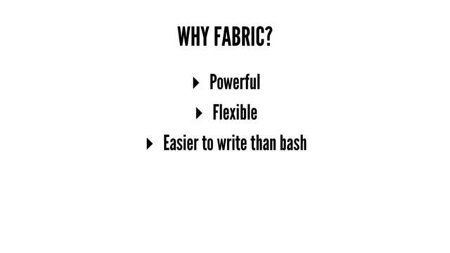 WHY FABRIC?
▸ Powerful
▸ Flexible
▸ Easier to write than bash
