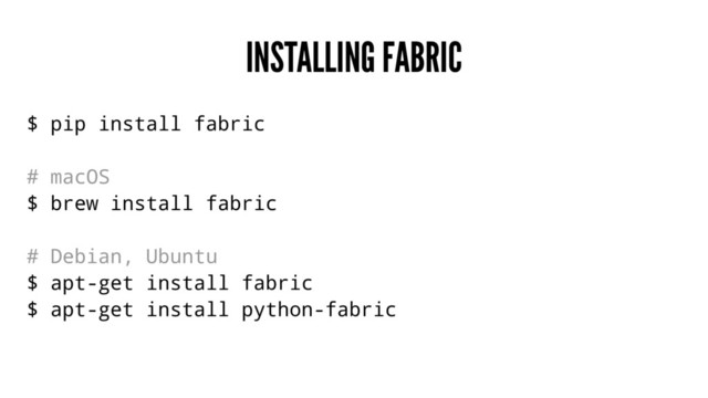 INSTALLING FABRIC
$ pip install fabric
# macOS
$ brew install fabric
# Debian, Ubuntu
$ apt-get install fabric
$ apt-get install python-fabric
