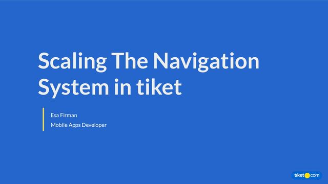 Esa Firman
Mobile Apps Developer
Scaling The Navigation
System in tiket
