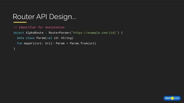 // Identifier for destination
object AlphaRoute : Route("https://example.com/{id}") {
data class Param(val id: String)
fun mapUri(uri: Uri): Param = Param.from(uri)
}
Router API Design...
