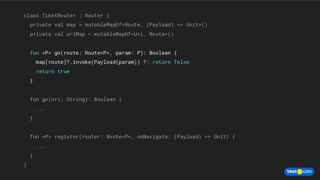 class TiketRouter : Router {
private val map = mutableMapOf Unit>()
private val uriMap = mutableMapOf()
fun <p> go(route: Route</p><p>, param: P): Boolean {
map[route]?.invoke(Payload(param)) ?: return false
return true
}
fun go(uri: String): Boolean {
...
}
fun </p><p> register(router: Route</p><p>, onNavigate: (Payload) => Unit) {
...
}
}
</p>