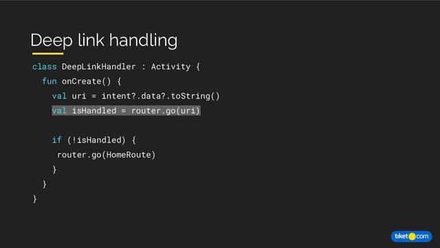class DeepLinkHandler : Activity {
fun onCreate() {
val uri = intent?.data?.toString()
val isHandled = router.go(uri)
if (!isHandled) {
router.go(HomeRoute)
}
}
}
Deep link handling
