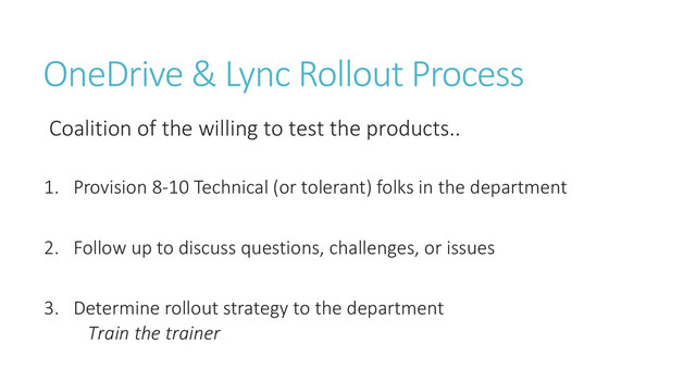 OneDrive & Lync Rollout Process
Coalition of the willing to test the products..
1. Provision 8-10 Technical (or tolerant) folks in the department
2. Follow up to discuss questions, challenges, or issues
3. Determine rollout strategy to the department
Train the trainer
