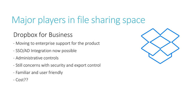 Major players in file sharing space
Dropbox for Business
- Moving to enterprise support for the product
- SSO/AD Integration now possible
- Administrative controls
- Still concerns with security and export control
- Familiar and user friendly
- Cost??
