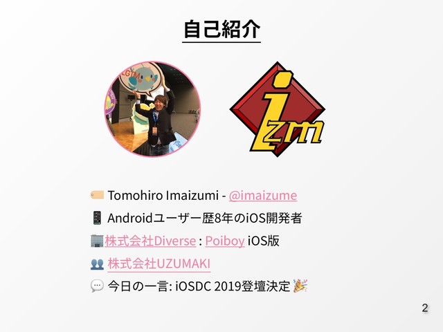 :2
 Tomohiro Imaizumi - @imaizume
 Androidユーザー歴8年のiOS開発者
株式会社Diverse : Poiboy iOS版
 株式会社UZUMAKI
 今⽇の⼀⾔: iOSDC 2019登壇決定 
⾃⼰紹介
