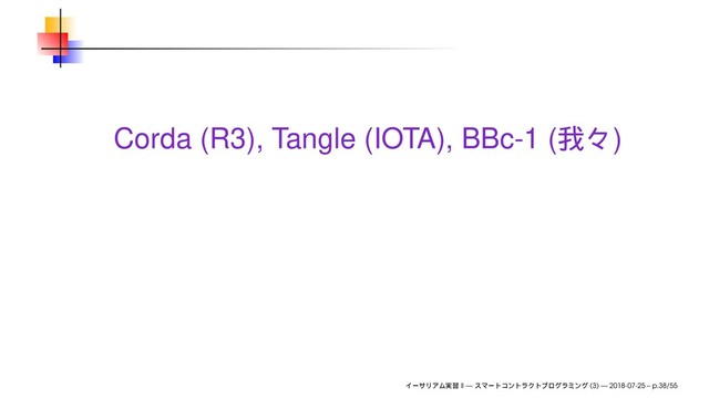 Corda (R3), Tangle (IOTA), BBc-1 ( )
II — (3) — 2018-07-25 – p.38/55
