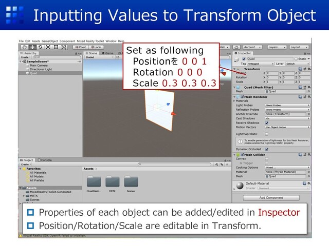 Inputting Values to Transform Object
p Properties of each object can be added/edited in Inspector
p Position/Rotation/Scale are editable in Transform.
Set as following
Positionを 0 0 1
Rotation 0 0 0
Scale 0.3 0.3 0.3
