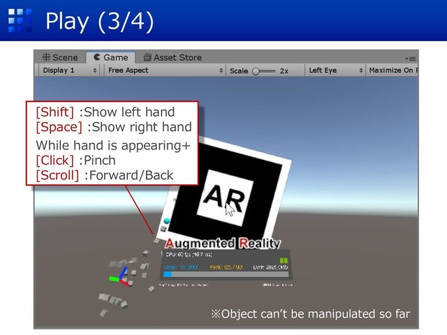Play (3/4)
※Object canʼt be manipulated so far
[Shift] :Show left hand
[Space] :Show right hand
While hand is appearing+
[Click] :Pinch
[Scroll] :Forward/Back
