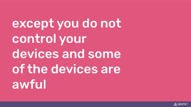 except you do not
control your
devices and some
of the devices are
awful
