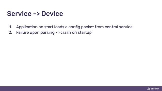 Service -> Device
1. Application on start loads a conﬁg packet from central service
2. Failure upon parsing -> crash on startup
