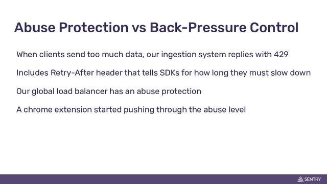 Abuse Protection vs Back-Pressure Control
When clients send too much data, our ingestion system replies with 429
Includes Retry-After header that tells SDKs for how long they must slow down
Our global load balancer has an abuse protection
A chrome extension started pushing through the abuse level
