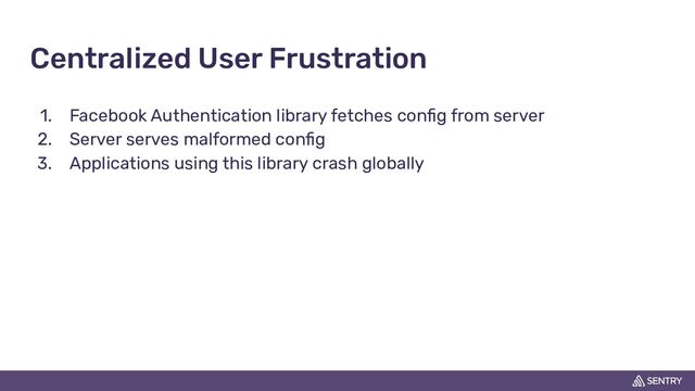 Centralized User Frustration
1. Facebook Authentication library fetches conﬁg from server
2. Server serves malformed conﬁg
3. Applications using this library crash globally

