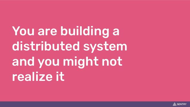 You are building a
distributed system
and you might not
realize it
