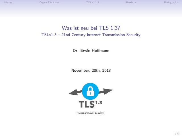 History Crypto Primitives TLS < 1.3 Hands on Bibliography
Was ist neu bei TLS 1.3?
TSLv1.3 – 21nd Century Internet Transmission Security
Dr. Erwin Hoffmann
November, 20th, 2018
1 / 23
