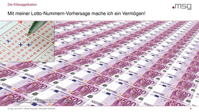 Die Killerapplikation
1. CC0 / https://pixabay.com/de/lotto-lottoschein-schein-gewinn-484782/
CC0 / https://pixabay.com/de/geldschwemme-500-euro-euro-stapel-432688/
Mit meiner Lotto-Nummern-Vorhersage mache ich ein Vermögen!
© msg | Juni 2017 | JBoss Keycloak | Alexander Schwartz 6
