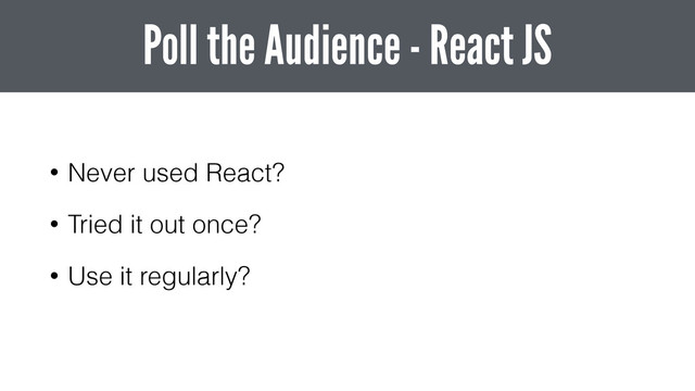 • Never used React?
• Tried it out once?
• Use it regularly?
Poll the Audience - React JS
