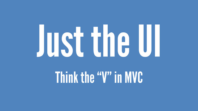 Just the UI
Think the “V” in MVC
