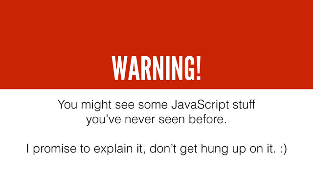 WARNING!
You might see some JavaScript stuff
you’ve never seen before.
I promise to explain it, don’t get hung up on it. :)
