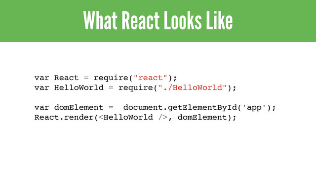 What React Looks Like
var React = require("react");
var HelloWorld = require("./HelloWorld");
var domElement = document.getElementById('app');
React.render(, domElement);
