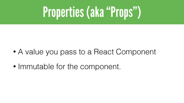 • A value you pass to a React Component
• Immutable for the component.
Properties (aka “Props”)
