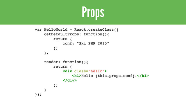 Props
var HelloWorld = React.createClass({
getDefaultProps: function(){
return {
conf: "Ski PHP 2015"
};
},
render: function(){
return (
<div class="hello">
<h1>Hello {this.props.conf}!</h1>
</div>
);
}
});
