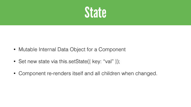 • Mutable Internal Data Object for a Component
• Set new state via this.setState({ key: “val” });
• Component re-renders itself and all children when changed.
State
