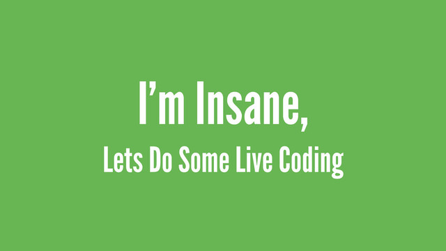 I’m Insane,
Lets Do Some Live Coding
