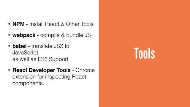 Tools
• NPM - Install React & Other Tools
• webpack - compile & bundle JS
• babel - translate JSX to
JavaScript 
as well as ES6 Support
• React Developer Tools - Chrome
extension for inspecting React
components.
