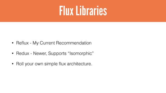 • Reﬂux - My Current Recommendation
• Redux - Newer, Supports “Isomorphic”
• Roll your own simple ﬂux architecture.
Flux Libraries
