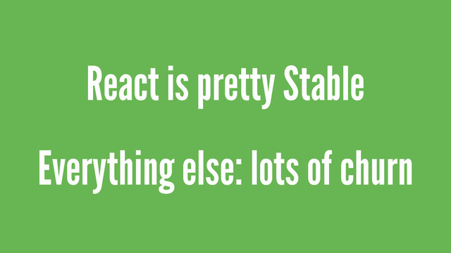 React is pretty Stable
Everything else: lots of churn
