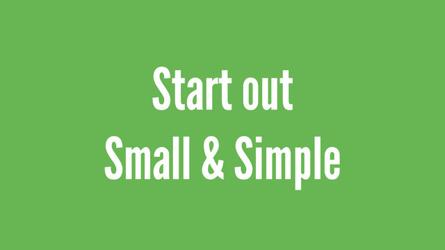 Start out
Small & Simple
