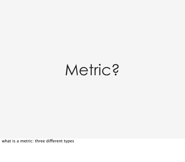 Metric?
what is a metric: three different types
