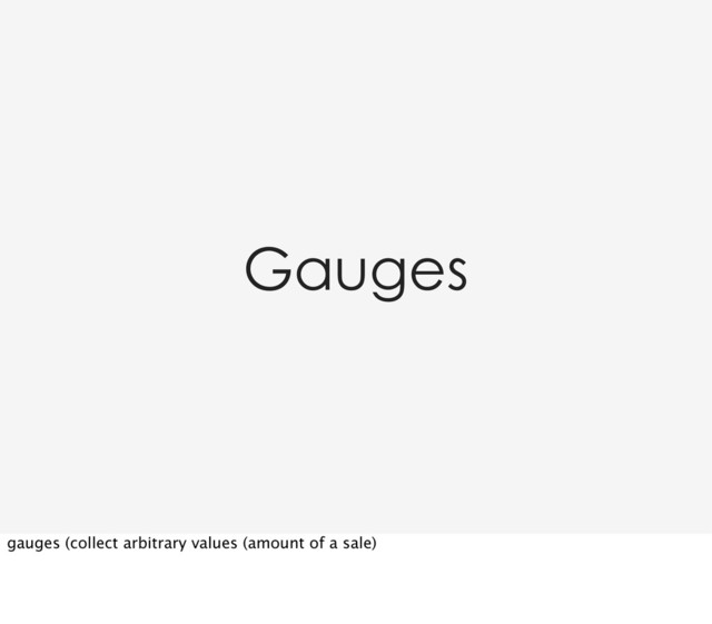 Gauges
gauges (collect arbitrary values (amount of a sale)
