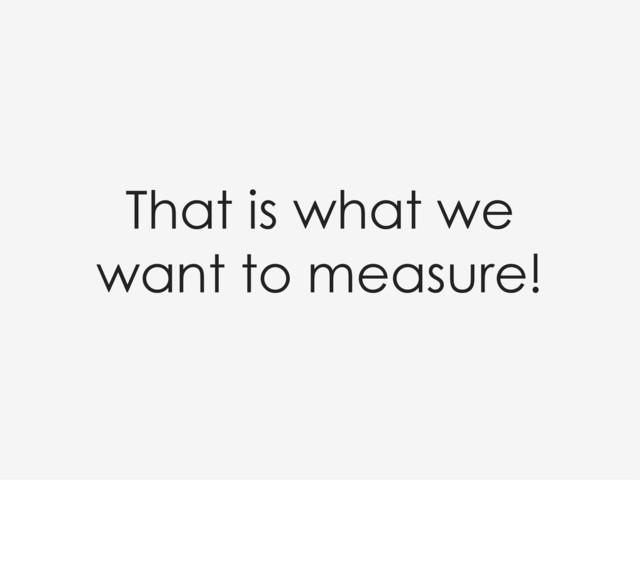 That is what we
want to measure!

