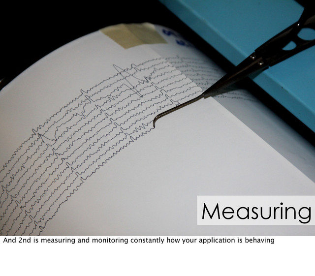 Measuring
And 2nd is measuring and monitoring constantly how your application is behaving
