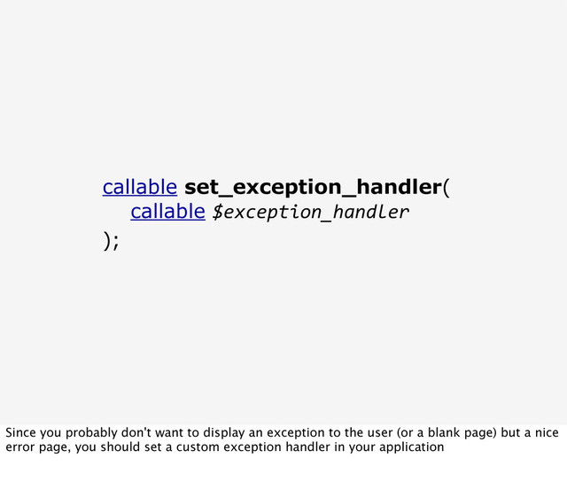 callable set_exception_handler(
callable $exception_handler
);
Since you probably don't want to display an exception to the user (or a blank page) but a nice
error page, you should set a custom exception handler in your application
