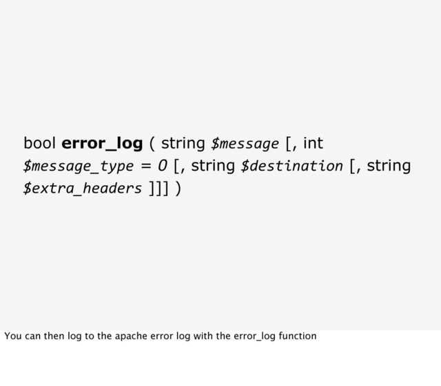 bool error_log ( string $message [, int
$message_type = 0 [, string $destination [, string
$extra_headers ]]] )
You can then log to the apache error log with the error_log function
