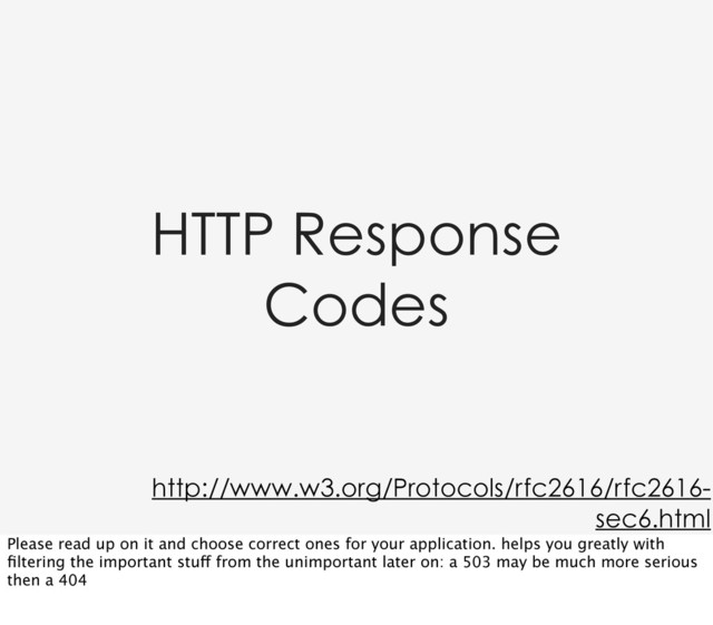 HTTP Response
Codes
http://www.w3.org/Protocols/rfc2616/rfc2616-
sec6.html
Please read up on it and choose correct ones for your application. helps you greatly with
ﬁltering the important stuff from the unimportant later on: a 503 may be much more serious
then a 404
