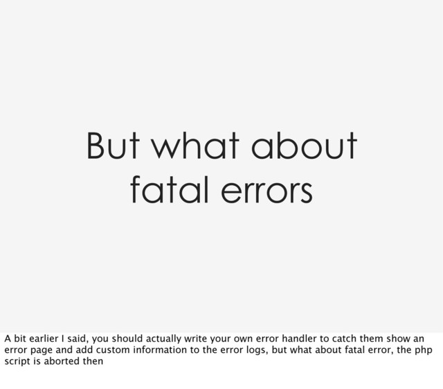 But what about
fatal errors
A bit earlier I said, you should actually write your own error handler to catch them show an
error page and add custom information to the error logs, but what about fatal error, the php
script is aborted then
