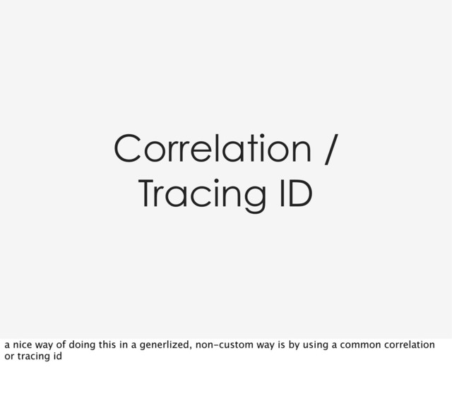 Correlation /
Tracing ID
a nice way of doing this in a generlized, non-custom way is by using a common correlation
or tracing id
