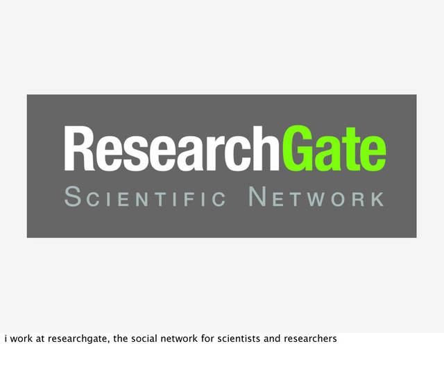 i work at researchgate, the social network for scientists and researchers
