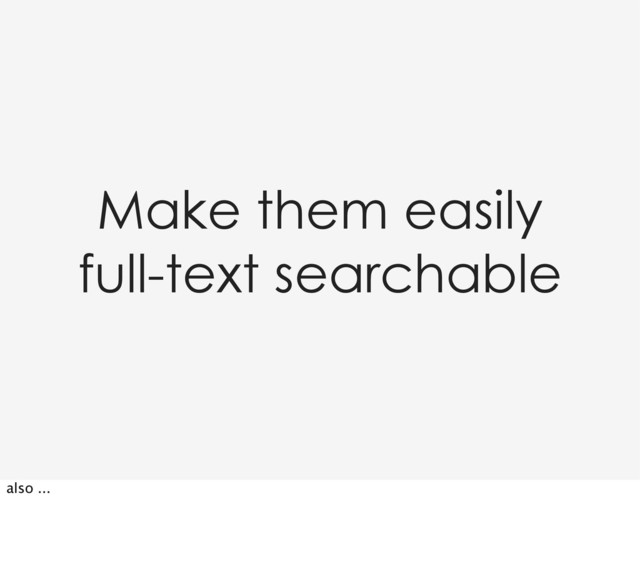Make them easily
full-text searchable
also ...
