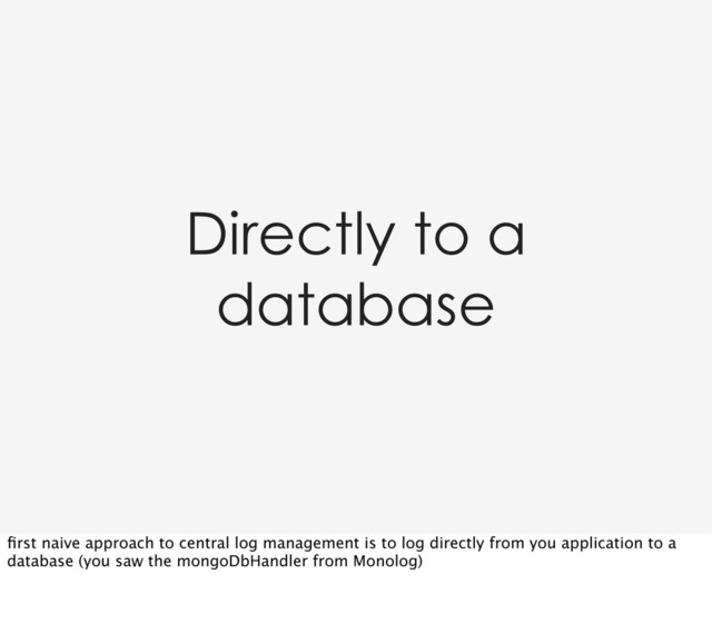 Directly to a
database
ﬁrst naive approach to central log management is to log directly from you application to a
database (you saw the mongoDbHandler from Monolog)
