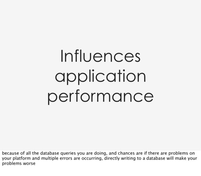 Influences
application
performance
because of all the database queries you are doing, and chances are if there are problems on
your platform and multiple errors are occurring, directly writing to a database will make your
problems worse
