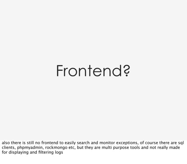 Frontend?
also there is still no frontend to easily search and monitor exceptions, of course there are sql
clients, phpmyadmin, rockmongo etc, but they are multi purpose tools and not really made
for displaying and ﬁltering logs
